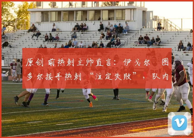 原创 前热刺主帅直言：伊戈尔・图多尔接手热刺 “注定失败”，队内氛围 “ toxic 至极”