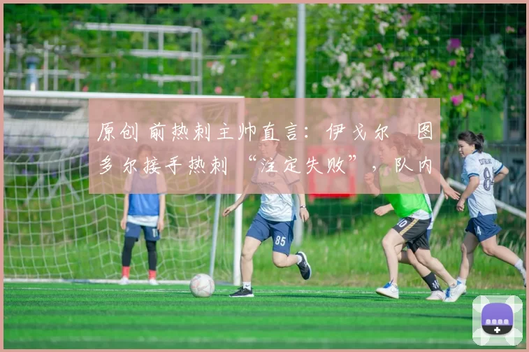 原创 前热刺主帅直言：伊戈尔・图多尔接手热刺 “注定失败”，队内氛围 “ toxic 至极”