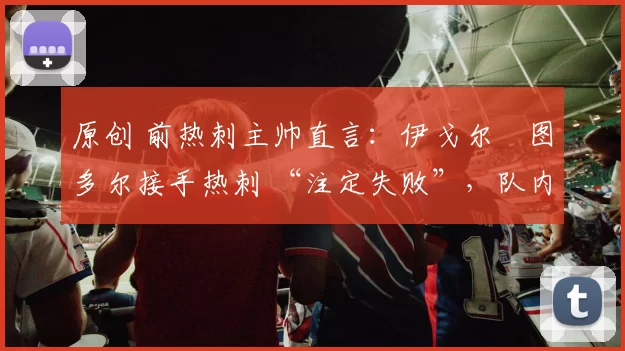 原创 前热刺主帅直言:伊戈尔・图多尔接手热刺 “注定失败”,队内氛围 “ toxic 至极”