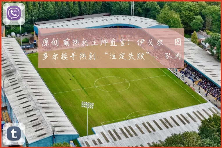 原创 前热刺主帅直言:伊戈尔・图多尔接手热刺 “注定失败”,队内氛围 “ toxic 至极”