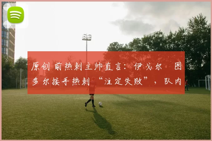 原创 前热刺主帅直言：伊戈尔・图多尔接手热刺 “注定失败”，队内氛围 “ toxic 至极”