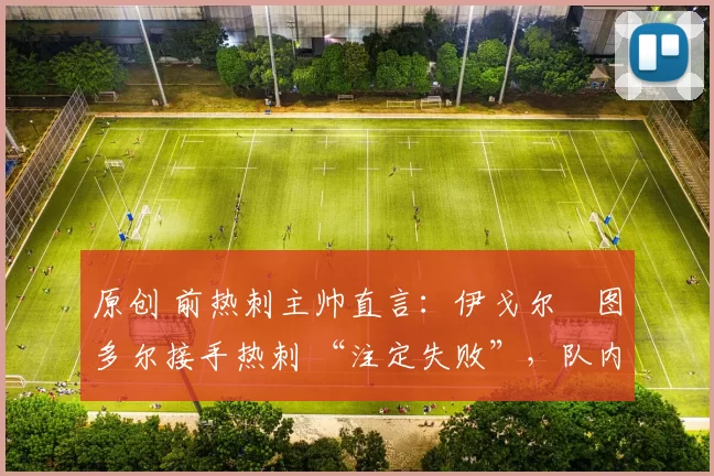 原创 前热刺主帅直言：伊戈尔・图多尔接手热刺 “注定失败”，队内氛围 “ toxic 至极”