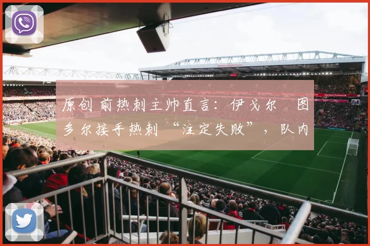 原创 前热刺主帅直言:伊戈尔・图多尔接手热刺 “注定失败”,队内氛围 “ toxic 至极”