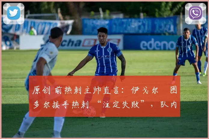 原创 前热刺主帅直言:伊戈尔・图多尔接手热刺 “注定失败”,队内氛围 “ toxic 至极”
