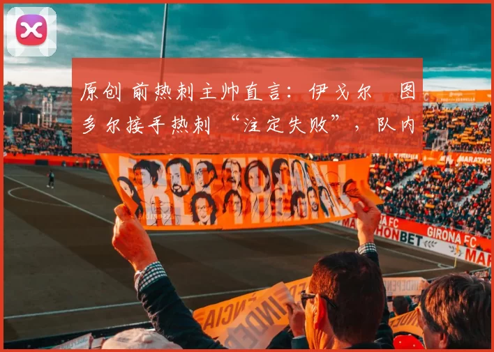 原创 前热刺主帅直言:伊戈尔・图多尔接手热刺 “注定失败”,队内氛围 “ toxic 至极”