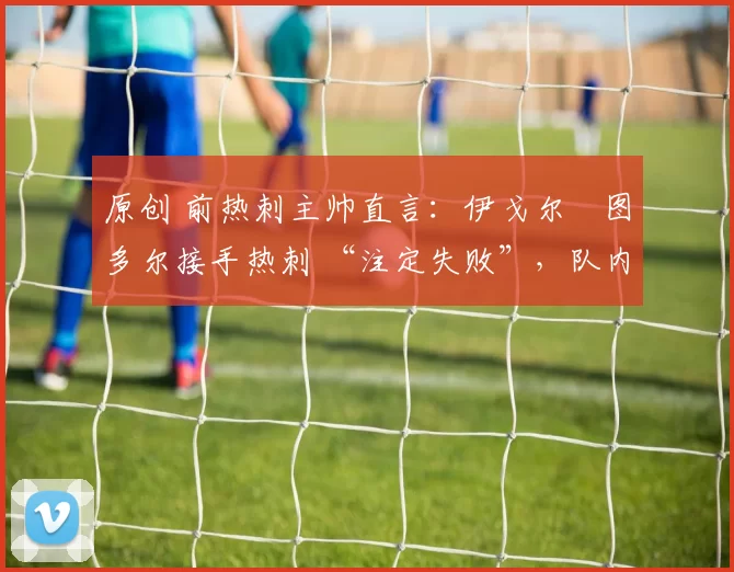 原创 前热刺主帅直言：伊戈尔・图多尔接手热刺 “注定失败”，队内氛围 “ toxic 至极”