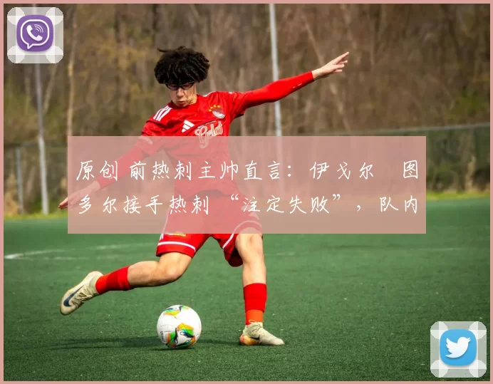 原创 前热刺主帅直言:伊戈尔・图多尔接手热刺 “注定失败”,队内氛围 “ toxic 至极”