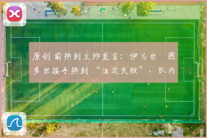 原创 前热刺主帅直言：伊戈尔・图多尔接手热刺 “注定失败”，队内氛围 “ toxic 至极”