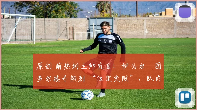 原创 前热刺主帅直言:伊戈尔・图多尔接手热刺 “注定失败”,队内氛围 “ toxic 至极”