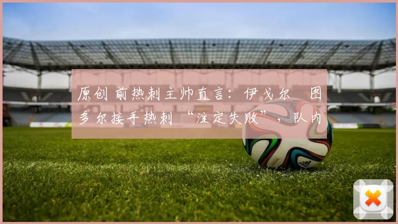 原创 前热刺主帅直言：伊戈尔・图多尔接手热刺 “注定失败”，队内氛围 “ toxic 至极”