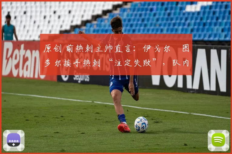 原创 前热刺主帅直言：伊戈尔・图多尔接手热刺 “注定失败”，队内氛围 “ toxic 至极”