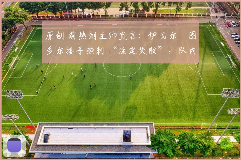 原创 前热刺主帅直言：伊戈尔・图多尔接手热刺 “注定失败”，队内氛围 “ toxic 至极”