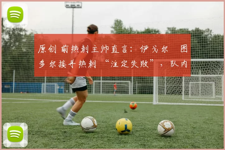 原创 前热刺主帅直言:伊戈尔・图多尔接手热刺 “注定失败”,队内氛围 “ toxic 至极”