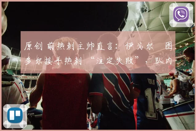 原创 前热刺主帅直言：伊戈尔・图多尔接手热刺 “注定失败”，队内氛围 “ toxic 至极”