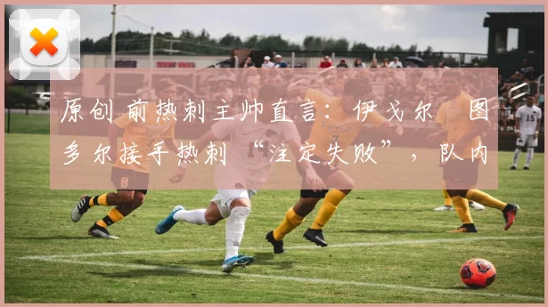 原创 前热刺主帅直言：伊戈尔・图多尔接手热刺 “注定失败”，队内氛围 “ toxic 至极”