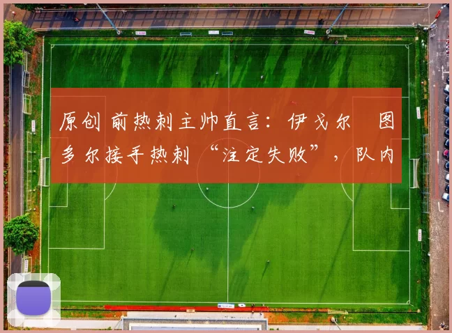 原创 前热刺主帅直言：伊戈尔・图多尔接手热刺 “注定失败”，队内氛围 “ toxic 至极”