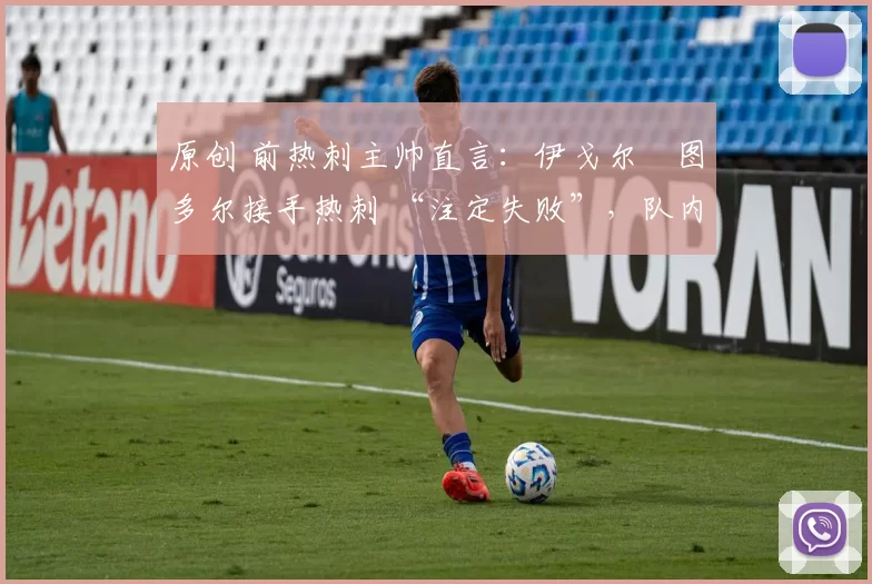 原创 前热刺主帅直言：伊戈尔・图多尔接手热刺 “注定失败”，队内氛围 “ toxic 至极”