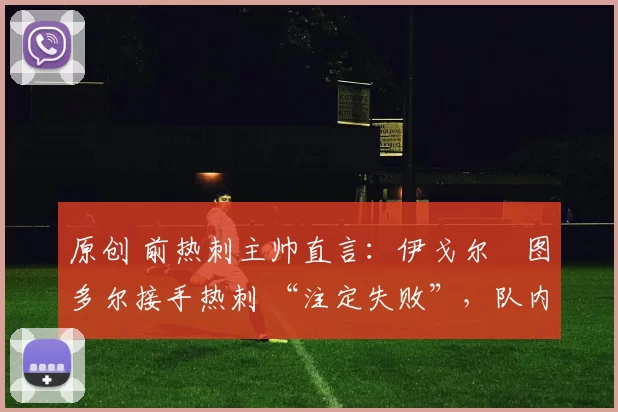 原创 前热刺主帅直言：伊戈尔・图多尔接手热刺 “注定失败”，队内氛围 “ toxic 至极”