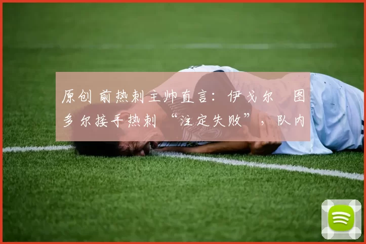 原创 前热刺主帅直言：伊戈尔・图多尔接手热刺 “注定失败”，队内氛围 “ toxic 至极”