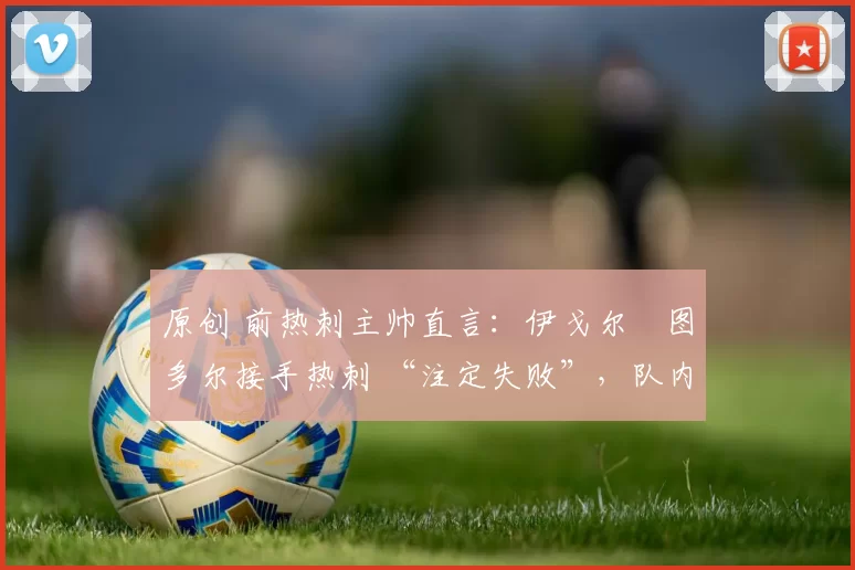 原创 前热刺主帅直言：伊戈尔・图多尔接手热刺 “注定失败”，队内氛围 “ toxic 至极”