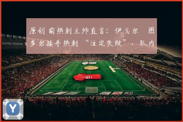 原创 前热刺主帅直言：伊戈尔・图多尔接手热刺 “注定失败”，队内氛围 “ toxic 至极”