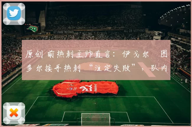 原创 前热刺主帅直言：伊戈尔・图多尔接手热刺 “注定失败”，队内氛围 “ toxic 至极”