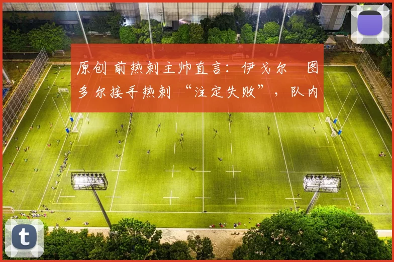 原创 前热刺主帅直言:伊戈尔・图多尔接手热刺 “注定失败”,队内氛围 “ toxic 至极”
