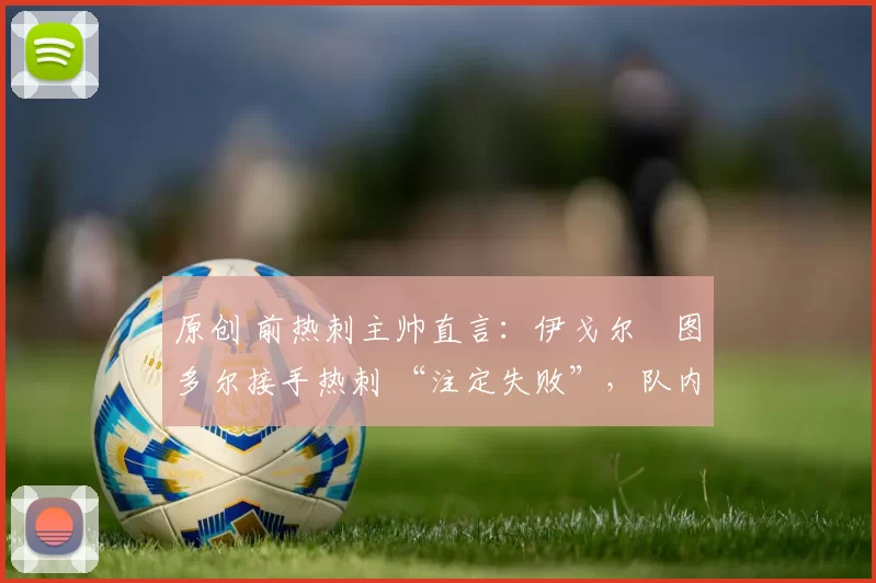 原创 前热刺主帅直言：伊戈尔・图多尔接手热刺 “注定失败”，队内氛围 “ toxic 至极”