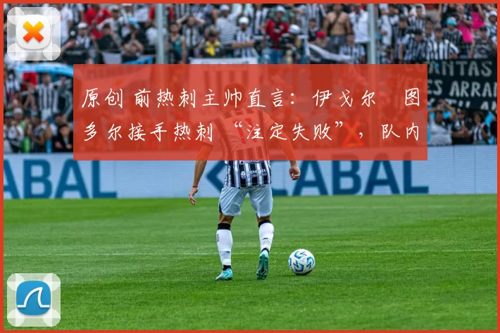 原创 前热刺主帅直言：伊戈尔・图多尔接手热刺 “注定失败”，队内氛围 “ toxic 至极”