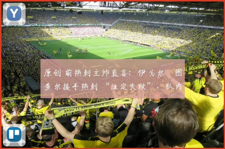 原创 前热刺主帅直言：伊戈尔・图多尔接手热刺 “注定失败”，队内氛围 “ toxic 至极”