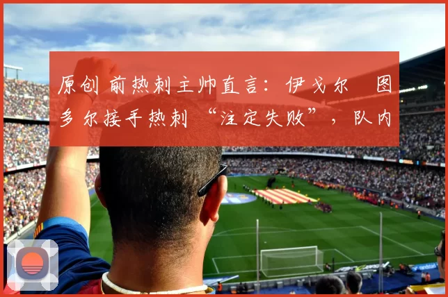 原创 前热刺主帅直言：伊戈尔・图多尔接手热刺 “注定失败”，队内氛围 “ toxic 至极”