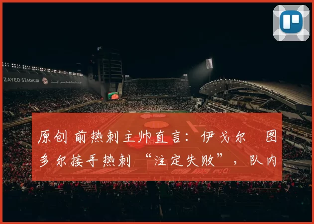 原创 前热刺主帅直言：伊戈尔・图多尔接手热刺 “注定失败”，队内氛围 “ toxic 至极”