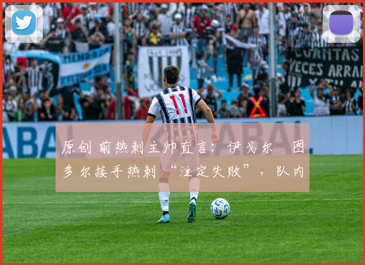 原创 前热刺主帅直言：伊戈尔・图多尔接手热刺 “注定失败”，队内氛围 “ toxic 至极”