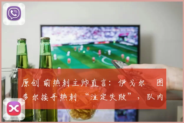 原创 前热刺主帅直言：伊戈尔・图多尔接手热刺 “注定失败”，队内氛围 “ toxic 至极”