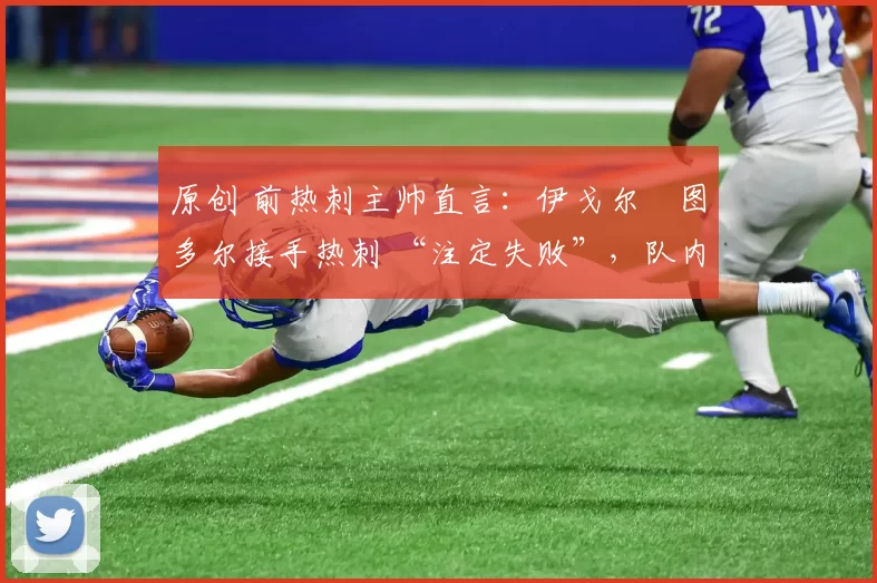 原创 前热刺主帅直言：伊戈尔・图多尔接手热刺 “注定失败”，队内氛围 “ toxic 至极”