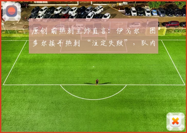 原创 前热刺主帅直言:伊戈尔・图多尔接手热刺 “注定失败”,队内氛围 “ toxic 至极”