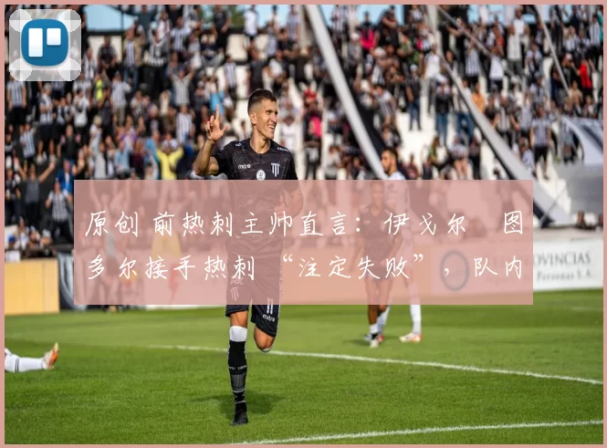 原创 前热刺主帅直言：伊戈尔・图多尔接手热刺 “注定失败”，队内氛围 “ toxic 至极”