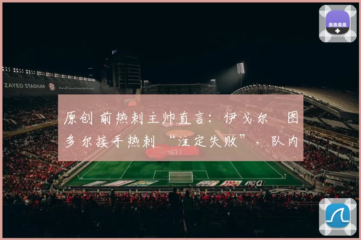 原创 前热刺主帅直言：伊戈尔・图多尔接手热刺 “注定失败”，队内氛围 “ toxic 至极”