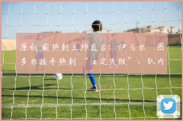 原创 前热刺主帅直言：伊戈尔・图多尔接手热刺 “注定失败”，队内氛围 “ toxic 至极”