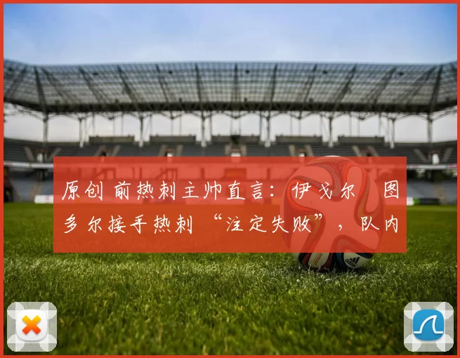 原创 前热刺主帅直言:伊戈尔・图多尔接手热刺 “注定失败”,队内氛围 “ toxic 至极”