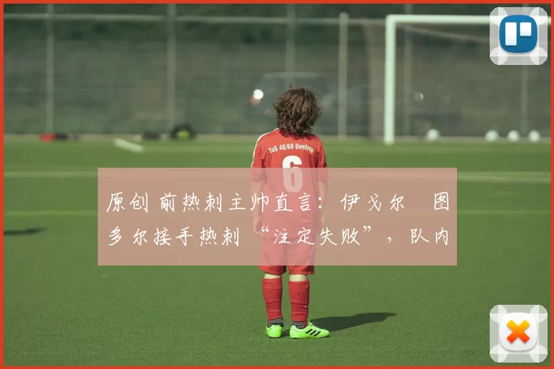 原创 前热刺主帅直言:伊戈尔・图多尔接手热刺 “注定失败”,队内氛围 “ toxic 至极”