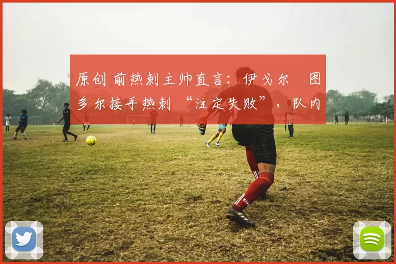 原创 前热刺主帅直言：伊戈尔・图多尔接手热刺 “注定失败”，队内氛围 “ toxic 至极”