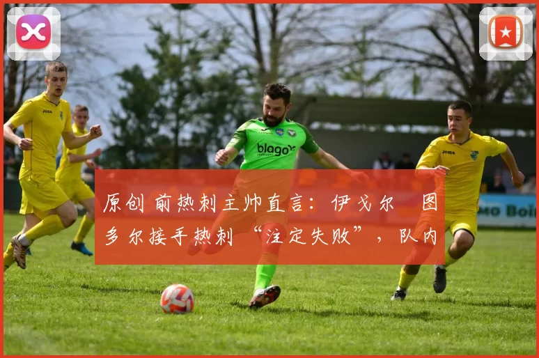 原创 前热刺主帅直言：伊戈尔・图多尔接手热刺 “注定失败”，队内氛围 “ toxic 至极”