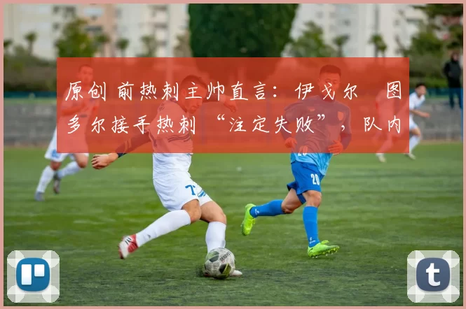 原创 前热刺主帅直言：伊戈尔・图多尔接手热刺 “注定失败”，队内氛围 “ toxic 至极”
