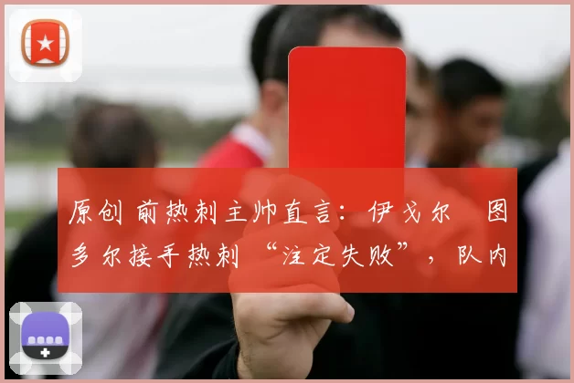 原创 前热刺主帅直言：伊戈尔・图多尔接手热刺 “注定失败”，队内氛围 “ toxic 至极”