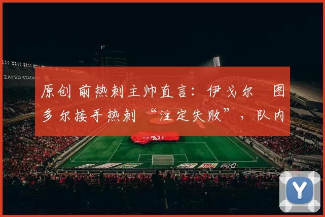 原创 前热刺主帅直言：伊戈尔・图多尔接手热刺 “注定失败”，队内氛围 “ toxic 至极”