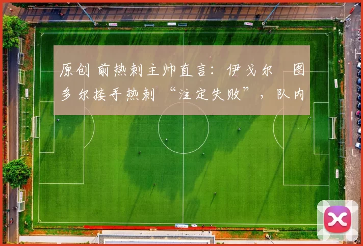 原创 前热刺主帅直言:伊戈尔・图多尔接手热刺 “注定失败”,队内氛围 “ toxic 至极”