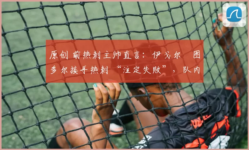 原创 前热刺主帅直言：伊戈尔・图多尔接手热刺 “注定失败”，队内氛围 “ toxic 至极”