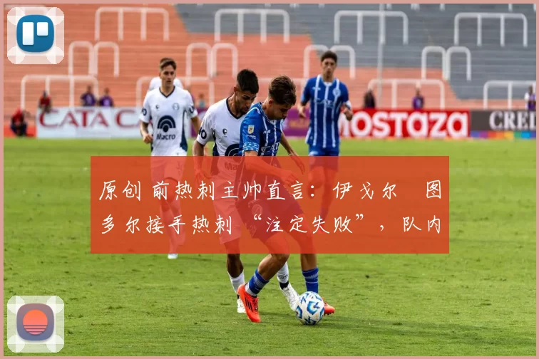 原创 前热刺主帅直言：伊戈尔・图多尔接手热刺 “注定失败”，队内氛围 “ toxic 至极”