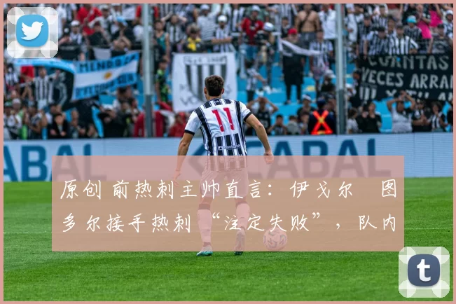 原创 前热刺主帅直言：伊戈尔・图多尔接手热刺 “注定失败”，队内氛围 “ toxic 至极”
